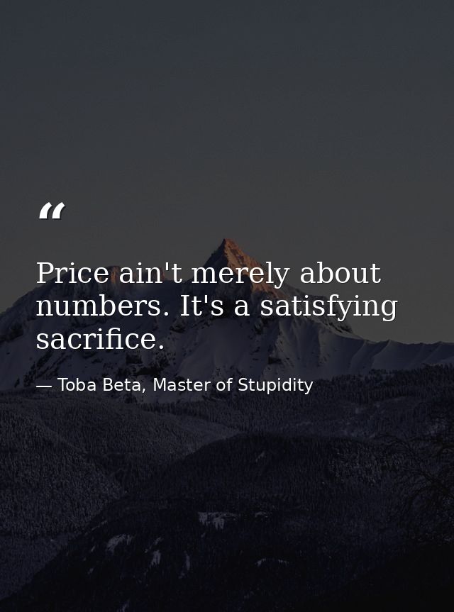 Price ain't merely about numbers. It's a satisfying sacrifice. — Toba Beta, Master of Stupidity