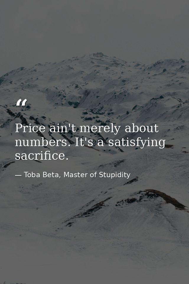 Price ain't merely about numbers. It's a satisfying sacrifice. — Toba Beta, Master of Stupidity