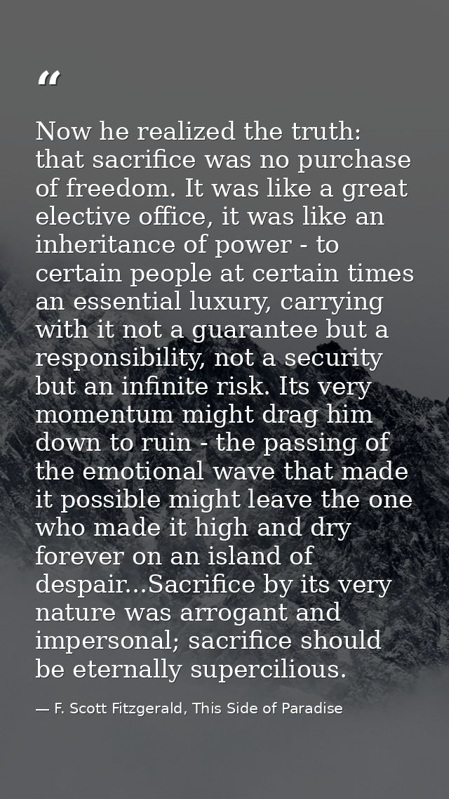 Now he realized the truth: that sacrifice was no purchase of freedom. It was like a great elective office, it was like a — F. Scott Fitzgerald, This Side of Paradise