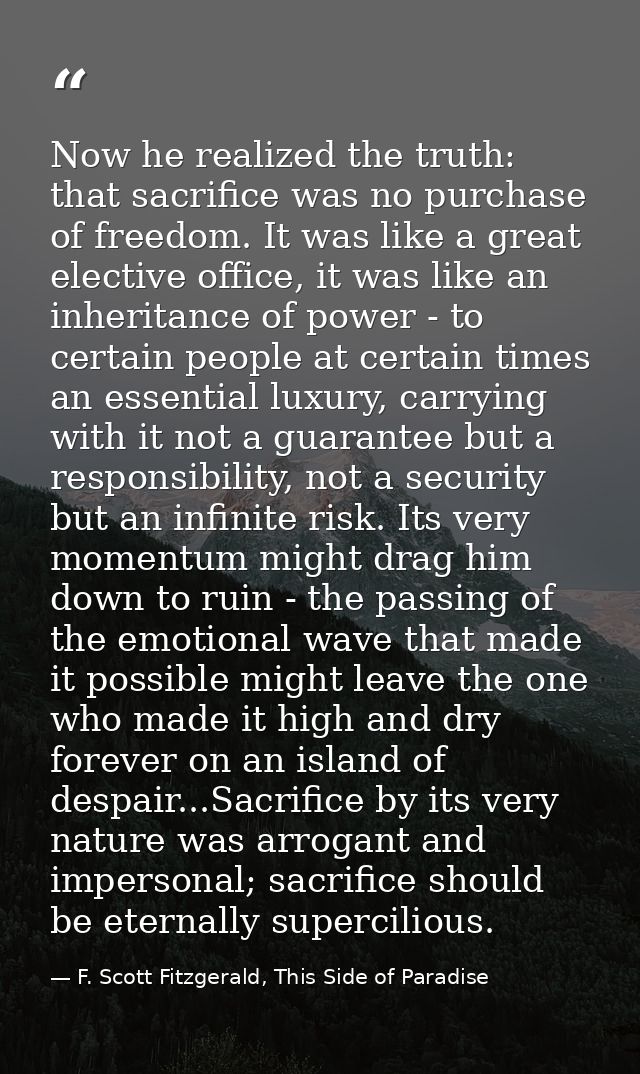 Now he realized the truth: that sacrifice was no purchase of freedom. It was like a great elective office, it was like a — F. Scott Fitzgerald, This Side of Paradise