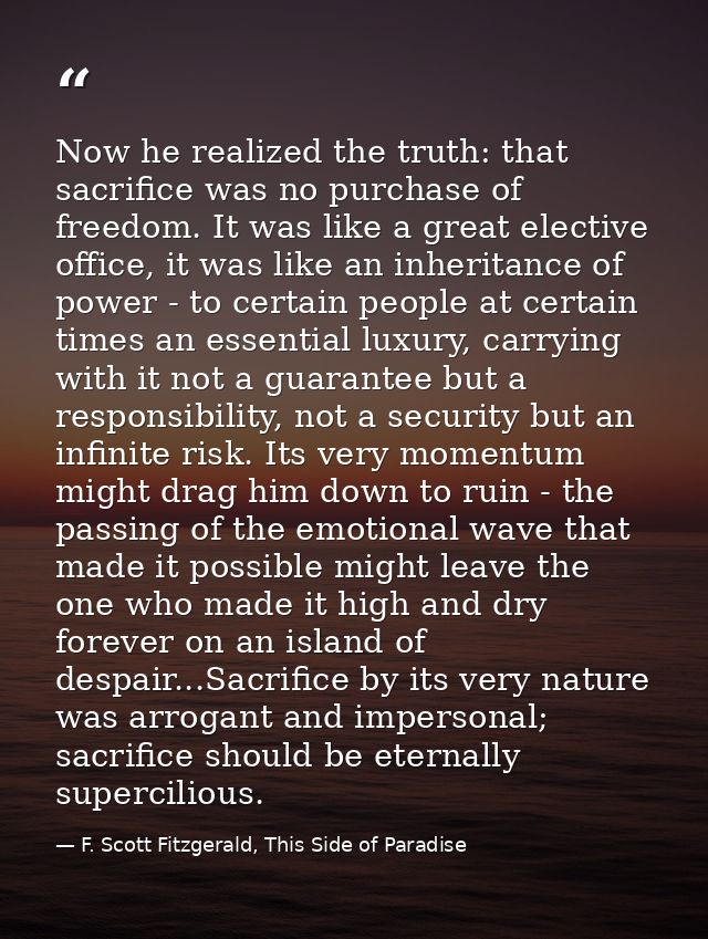 Now he realized the truth: that sacrifice was no purchase of freedom. It was like a great elective office, it was like a — F. Scott Fitzgerald, This Side of Paradise