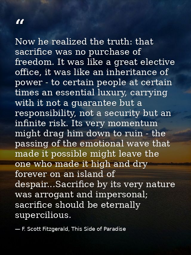 Now he realized the truth: that sacrifice was no purchase of freedom. It was like a great elective office, it was like a — F. Scott Fitzgerald, This Side of Paradise