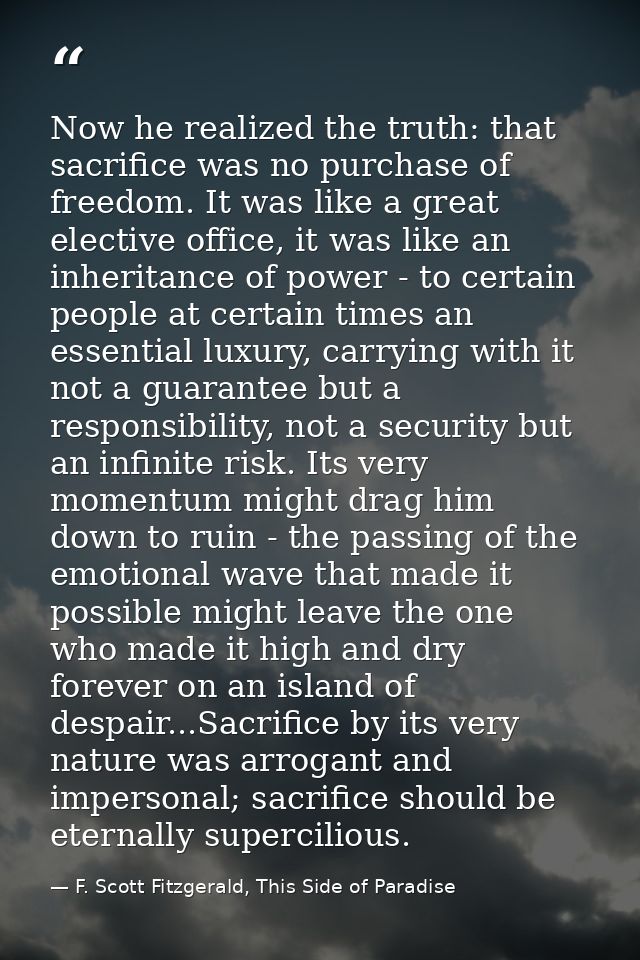 Now he realized the truth: that sacrifice was no purchase of freedom. It was like a great elective office, it was like a — F. Scott Fitzgerald, This Side of Paradise