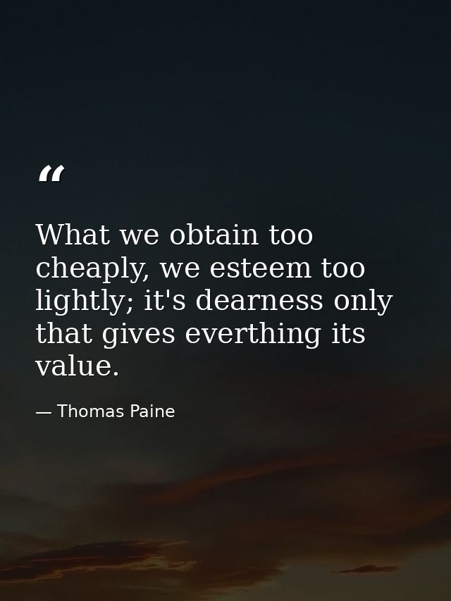 What we obtain too cheaply, we esteem too lightly; it's dearness only that gives everthing its value. — Thomas Paine