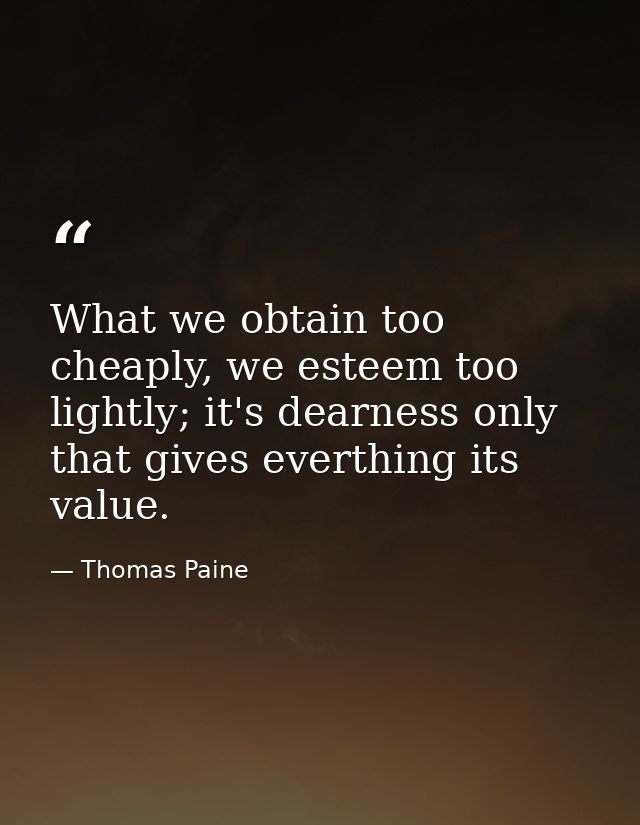 What we obtain too cheaply, we esteem too lightly; it's dearness only that gives everthing its value. — Thomas Paine