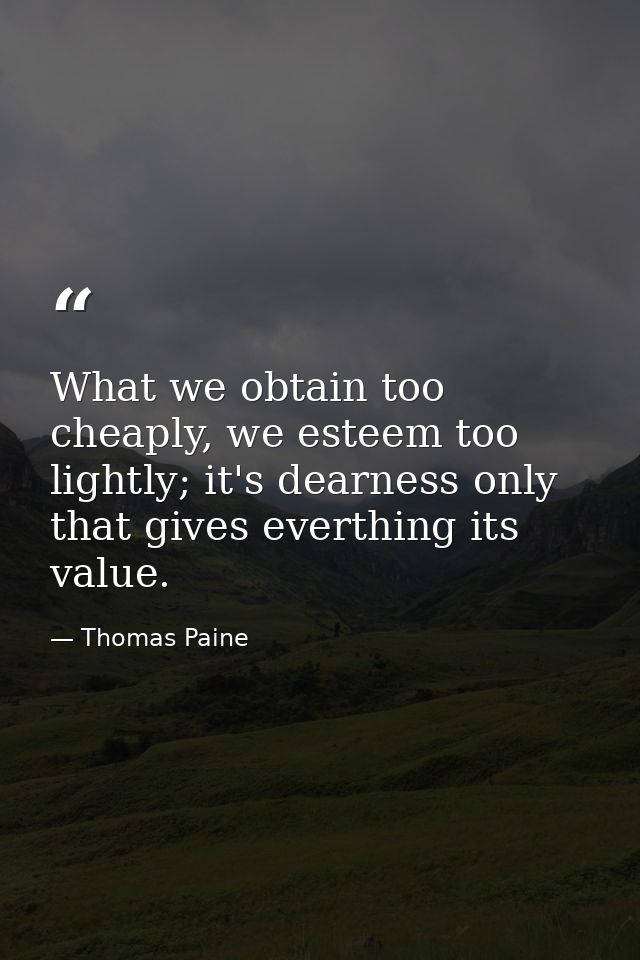 What we obtain too cheaply, we esteem too lightly; it's dearness only that gives everthing its value. — Thomas Paine