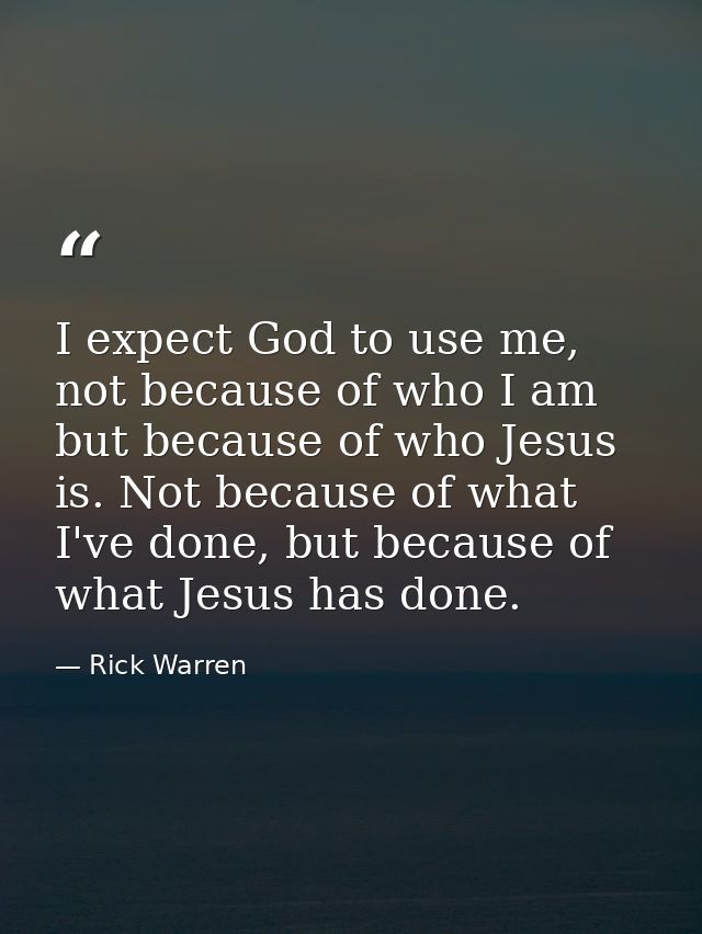 I expect God to use me, not because of who I am but because of who Jesus is. Not because of what I've done, but because  — Rick Warren