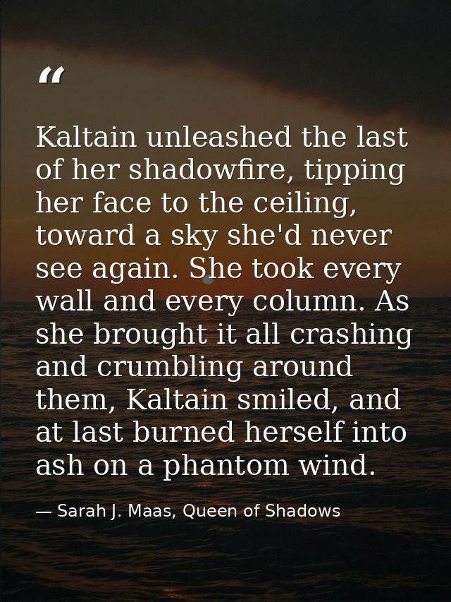 Kaltain unleashed the last of her shadowfire, tipping her face to the ceiling, toward a sky she'd never see again. She t — Sarah J. Maas, Queen of Shadows