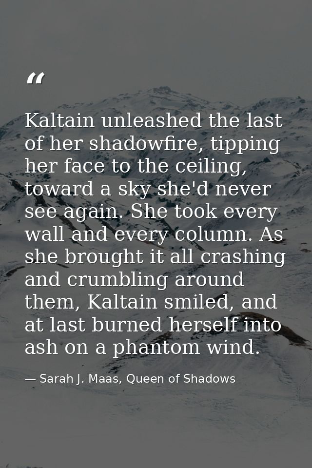 Kaltain unleashed the last of her shadowfire, tipping her face to the ceiling, toward a sky she'd never see again. She t — Sarah J. Maas, Queen of Shadows