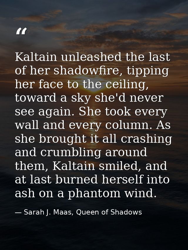 Kaltain unleashed the last of her shadowfire, tipping her face to the ceiling, toward a sky she'd never see again. She t — Sarah J. Maas, Queen of Shadows