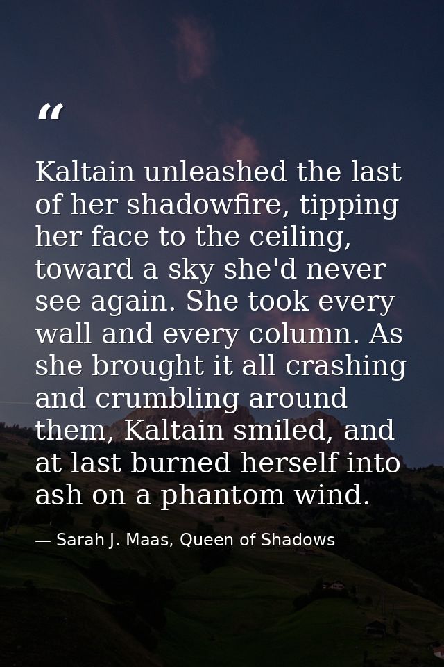 Kaltain unleashed the last of her shadowfire, tipping her face to the ceiling, toward a sky she'd never see again. She t — Sarah J. Maas, Queen of Shadows