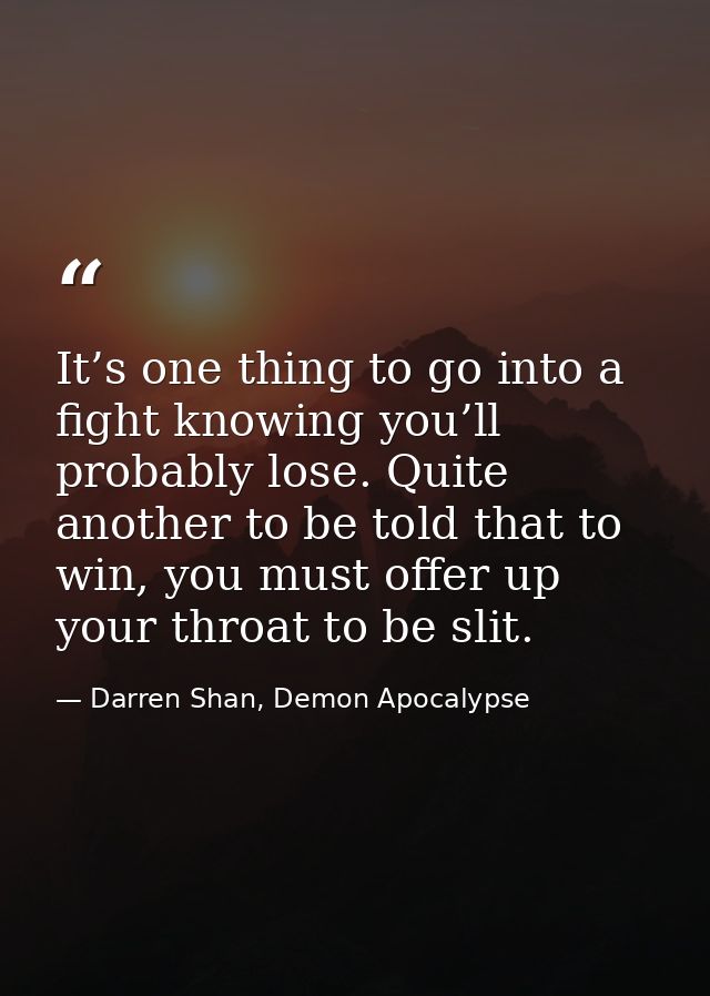It’s one thing to go into a fight knowing you’ll probably lose. Quite another to be told that to win, you must offer up  — Darren Shan, Demon Apocalypse