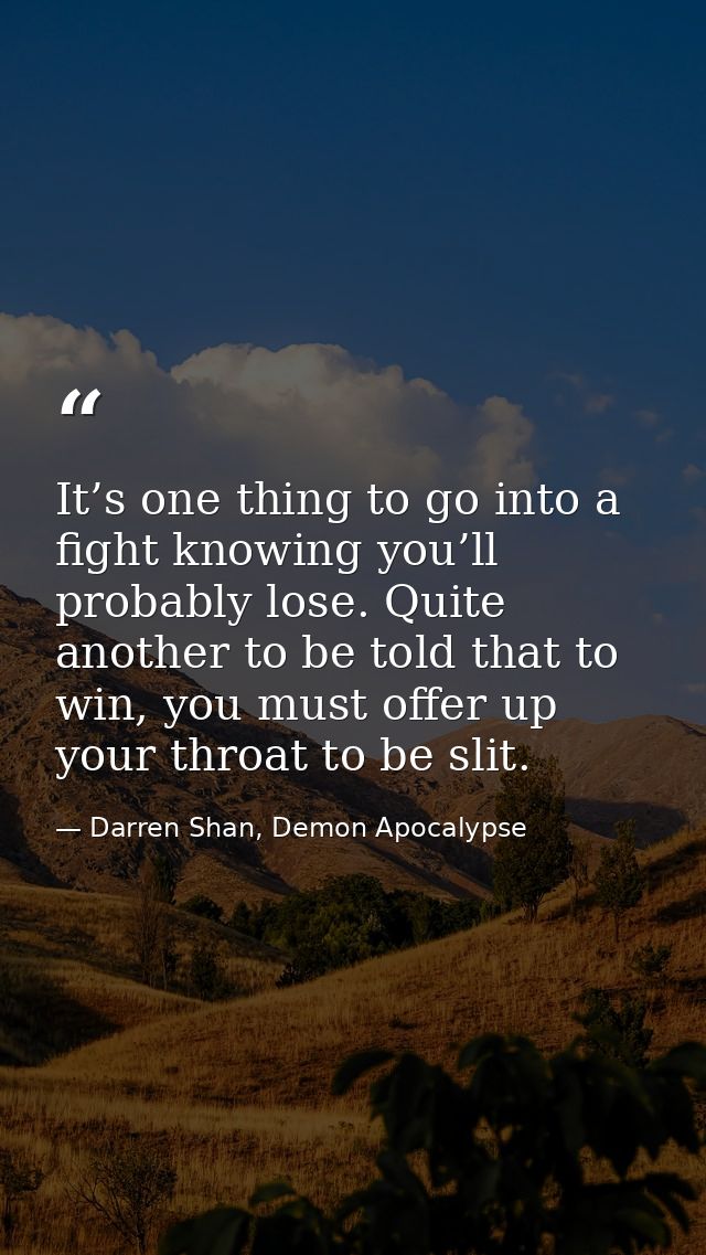 It’s one thing to go into a fight knowing you’ll probably lose. Quite another to be told that to win, you must offer up  — Darren Shan, Demon Apocalypse