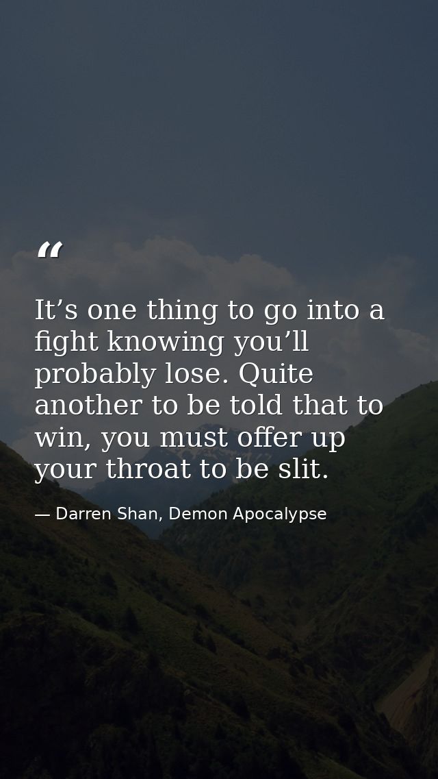It’s one thing to go into a fight knowing you’ll probably lose. Quite another to be told that to win, you must offer up  — Darren Shan, Demon Apocalypse