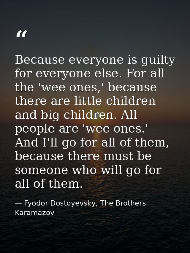Because everyone is guilty for everyone else. For all the 'wee ones,' because there are little children and big children — Fyodor Dostoyevsky, The Brothers Karamazov