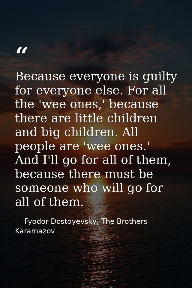 Because everyone is guilty for everyone else. For all the 'wee ones,' because there are little children and big children — Fyodor Dostoyevsky, The Brothers Karamazov