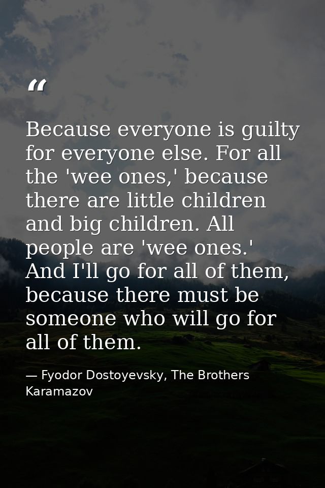 Because everyone is guilty for everyone else. For all the 'wee ones,' because there are little children and big children — Fyodor Dostoyevsky, The Brothers Karamazov