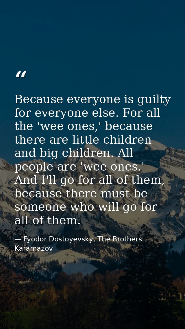 Because everyone is guilty for everyone else. For all the 'wee ones,' because there are little children and big children — Fyodor Dostoyevsky, The Brothers Karamazov