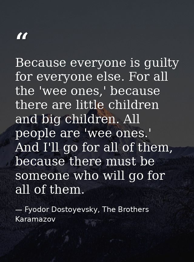 Because everyone is guilty for everyone else. For all the 'wee ones,' because there are little children and big children — Fyodor Dostoyevsky, The Brothers Karamazov
