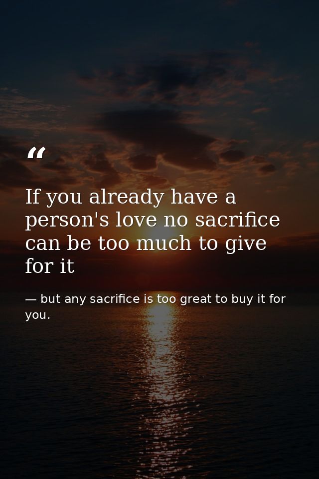 If you already have a person's love no sacrifice can be too much to give for it — but any sacrifice is too great to buy it for you.