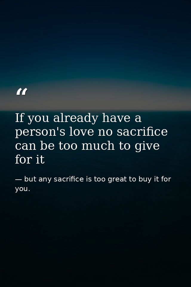 If you already have a person's love no sacrifice can be too much to give for it — but any sacrifice is too great to buy it for you.