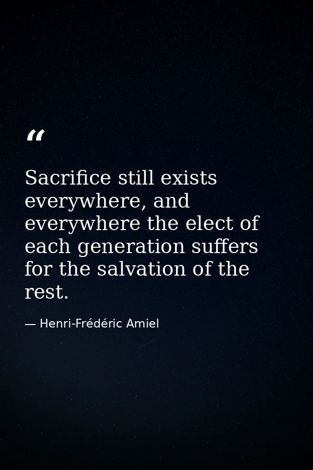 Sacrifice still exists everywhere, and everywhere the elect of each generation suffers for the salvation of the rest. — Henri-Frédéric Amiel