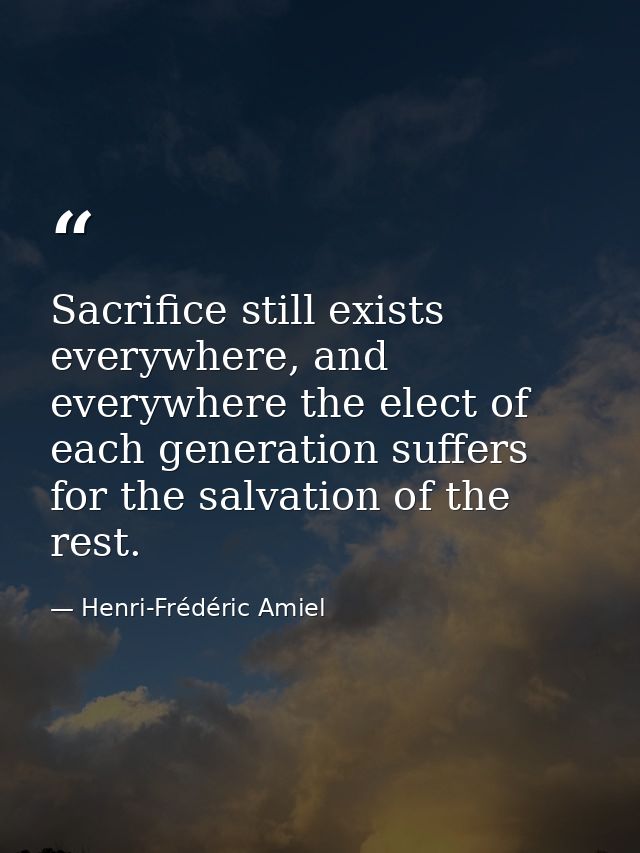 Sacrifice still exists everywhere, and everywhere the elect of each generation suffers for the salvation of the rest. — Henri-Frédéric Amiel