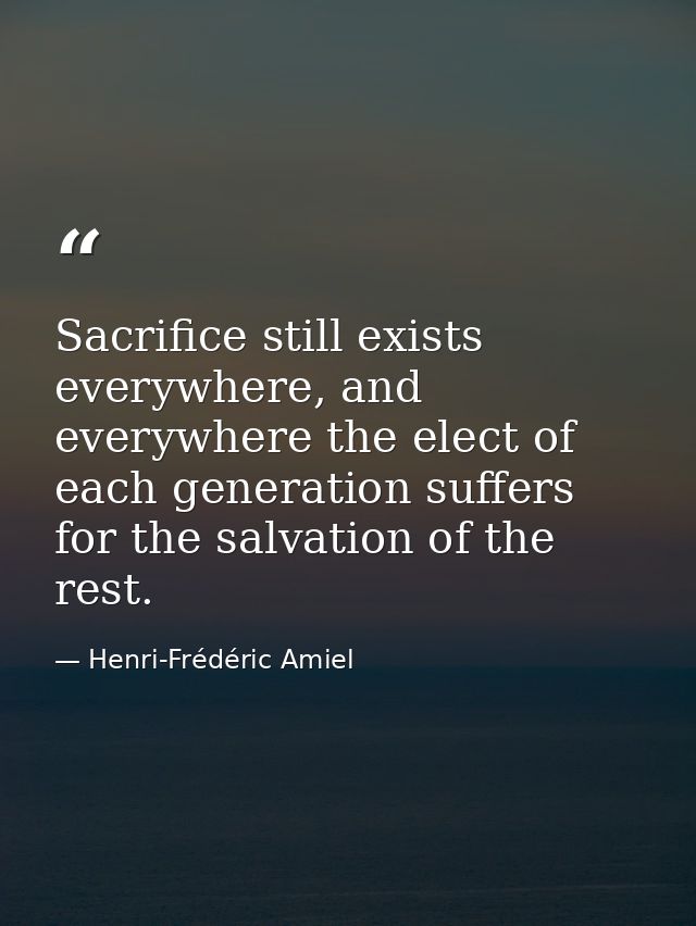 Sacrifice still exists everywhere, and everywhere the elect of each generation suffers for the salvation of the rest. — Henri-Frédéric Amiel