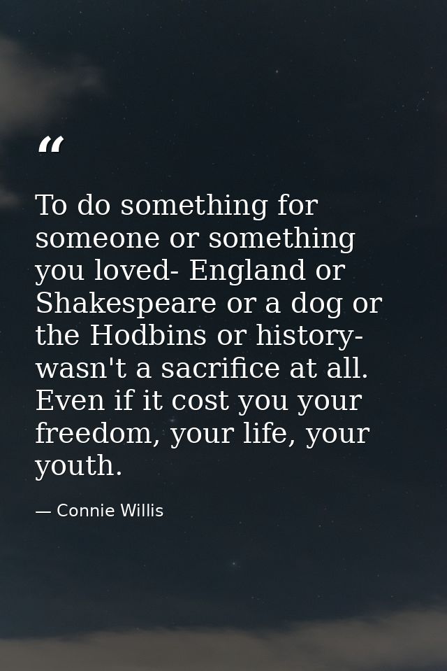 To do something for someone or something you loved- England or Shakespeare or a dog or the Hodbins or history- wasn't a  — Connie Willis