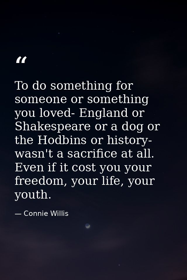 To do something for someone or something you loved- England or Shakespeare or a dog or the Hodbins or history- wasn't a  — Connie Willis