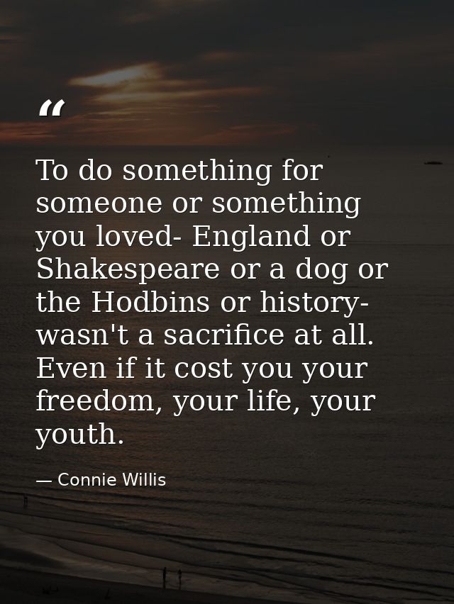 To do something for someone or something you loved- England or Shakespeare or a dog or the Hodbins or history- wasn't a  — Connie Willis