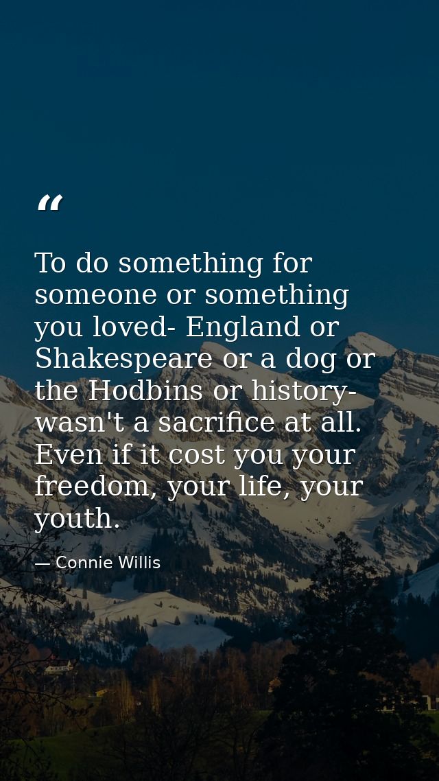 To do something for someone or something you loved- England or Shakespeare or a dog or the Hodbins or history- wasn't a  — Connie Willis