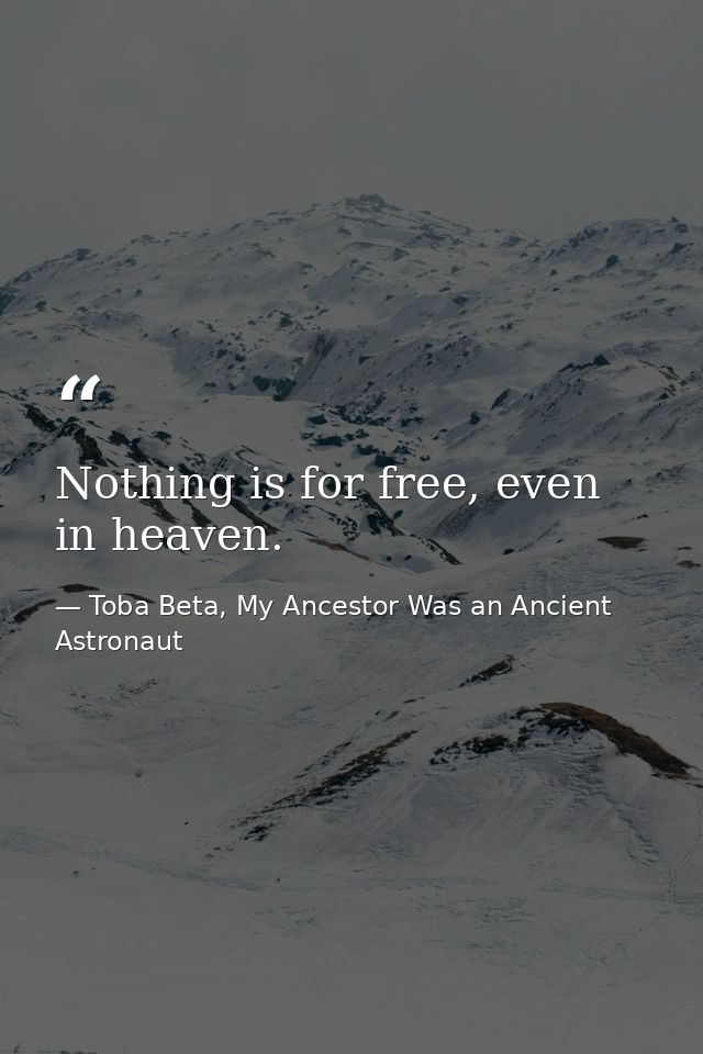 Nothing is for free, even in heaven. — Toba Beta, My Ancestor Was an Ancient Astronaut