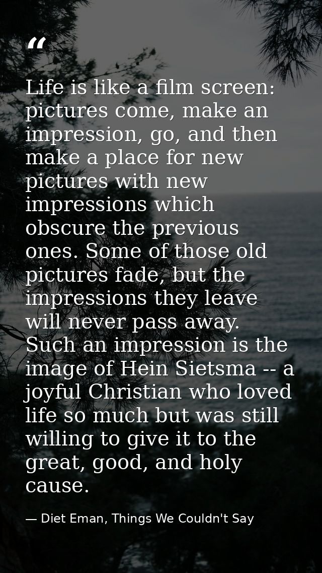 Life is like a film screen: pictures come, make an impression, go, and then make a place for new pictures with new impre — Diet Eman, Things We Couldn't Say