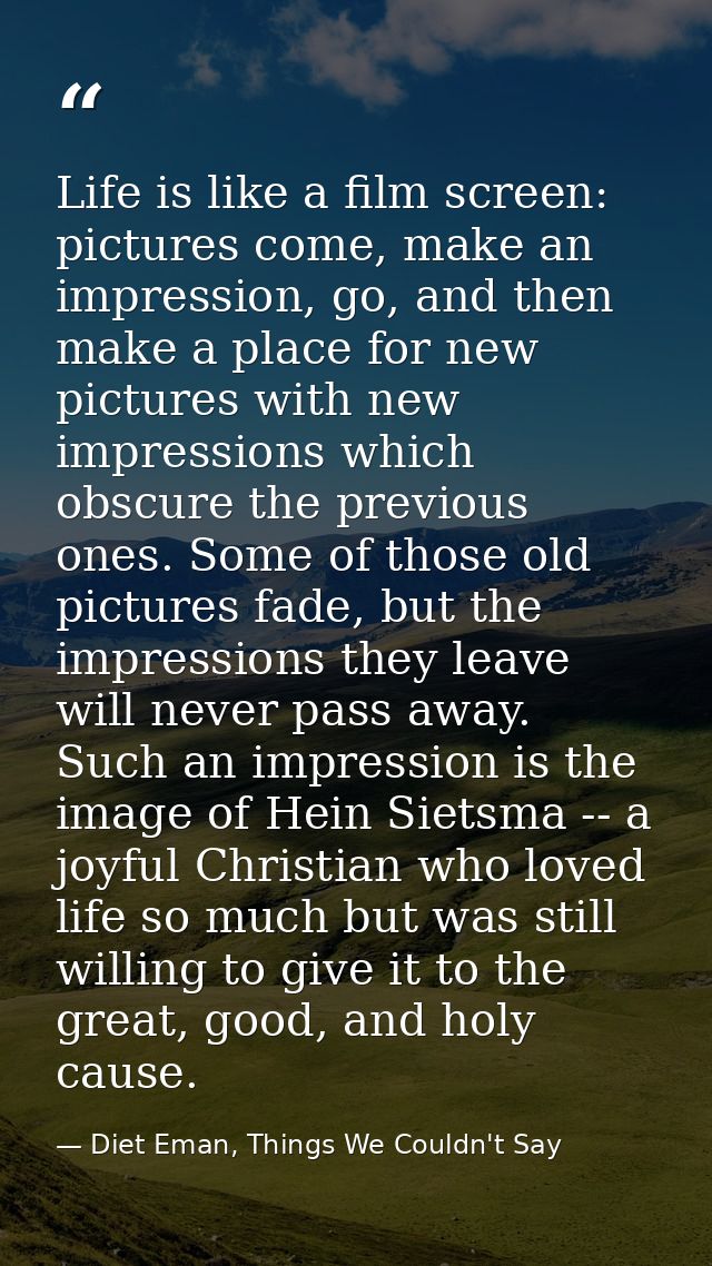 Life is like a film screen: pictures come, make an impression, go, and then make a place for new pictures with new impre — Diet Eman, Things We Couldn't Say