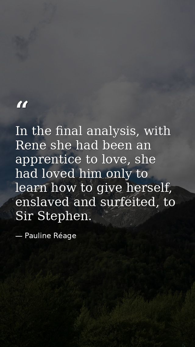 In the final analysis, with Rene she had been an apprentice to love, she had loved him only to learn how to give herself — Pauline Réage