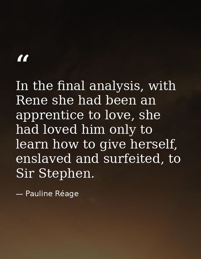 In the final analysis, with Rene she had been an apprentice to love, she had loved him only to learn how to give herself — Pauline Réage