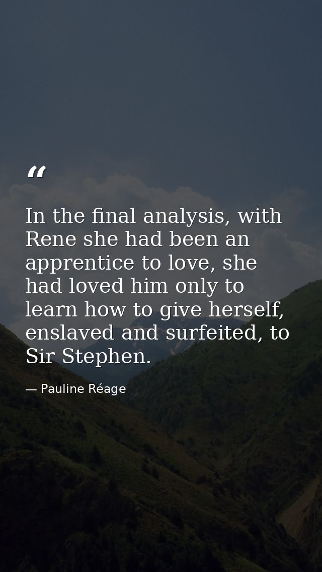 In the final analysis, with Rene she had been an apprentice to love, she had loved him only to learn how to give herself — Pauline Réage
