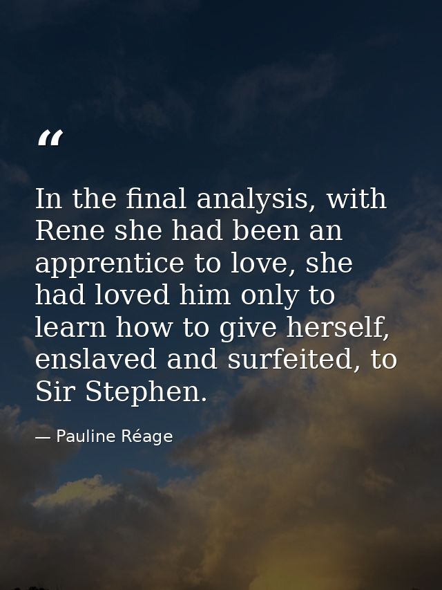 In the final analysis, with Rene she had been an apprentice to love, she had loved him only to learn how to give herself — Pauline Réage