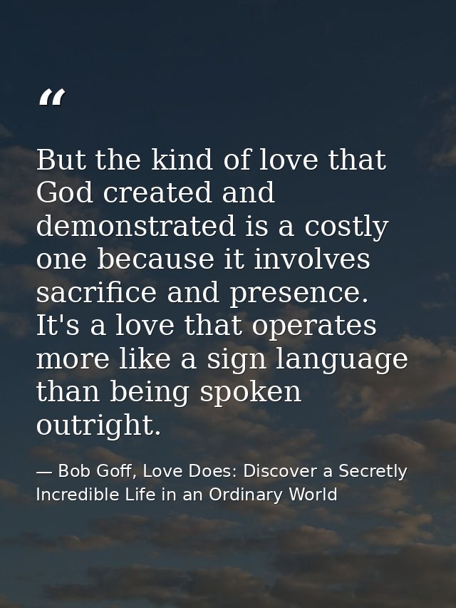 But the kind of love that God created and demonstrated is a costly one because it involves sacrifice and presence. It's  — Bob Goff, Love Does: Discover a Secretly Incredible Life in an Ordinary World
