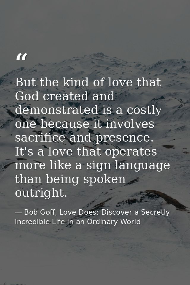 But the kind of love that God created and demonstrated is a costly one because it involves sacrifice and presence. It's  — Bob Goff, Love Does: Discover a Secretly Incredible Life in an Ordinary World