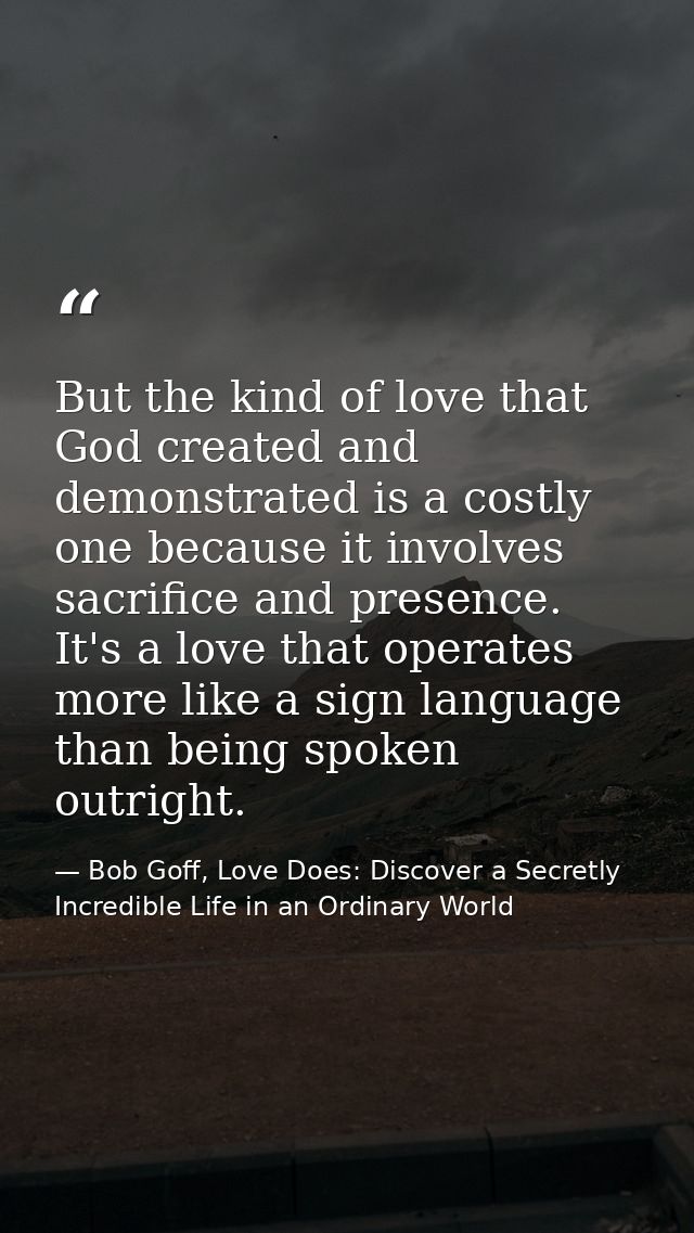 But the kind of love that God created and demonstrated is a costly one because it involves sacrifice and presence. It's  — Bob Goff, Love Does: Discover a Secretly Incredible Life in an Ordinary World