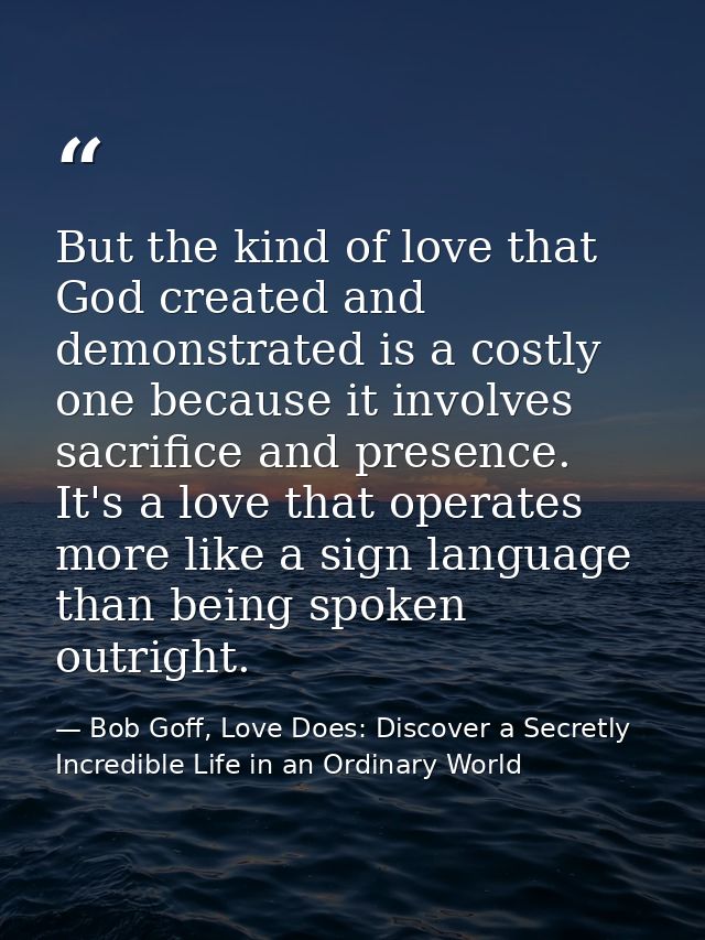 But the kind of love that God created and demonstrated is a costly one because it involves sacrifice and presence. It's  — Bob Goff, Love Does: Discover a Secretly Incredible Life in an Ordinary World