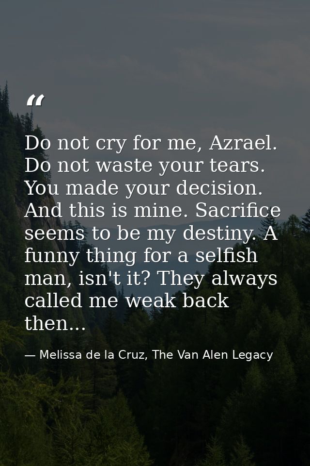 Do not cry for me, Azrael. Do not waste your tears. You made your decision. And this is mine. Sacrifice seems to be my d — Melissa de la Cruz, The Van Alen Legacy