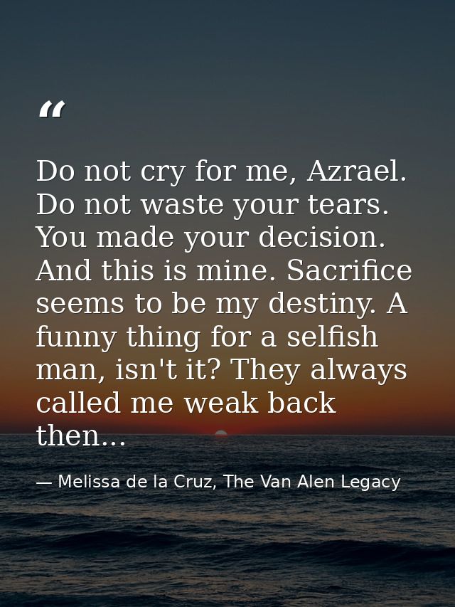 Do not cry for me, Azrael. Do not waste your tears. You made your decision. And this is mine. Sacrifice seems to be my d — Melissa de la Cruz, The Van Alen Legacy
