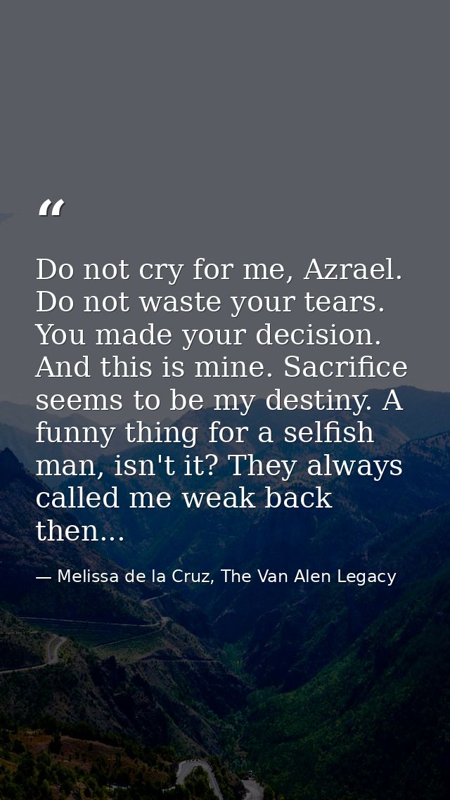 Do not cry for me, Azrael. Do not waste your tears. You made your decision. And this is mine. Sacrifice seems to be my d — Melissa de la Cruz, The Van Alen Legacy