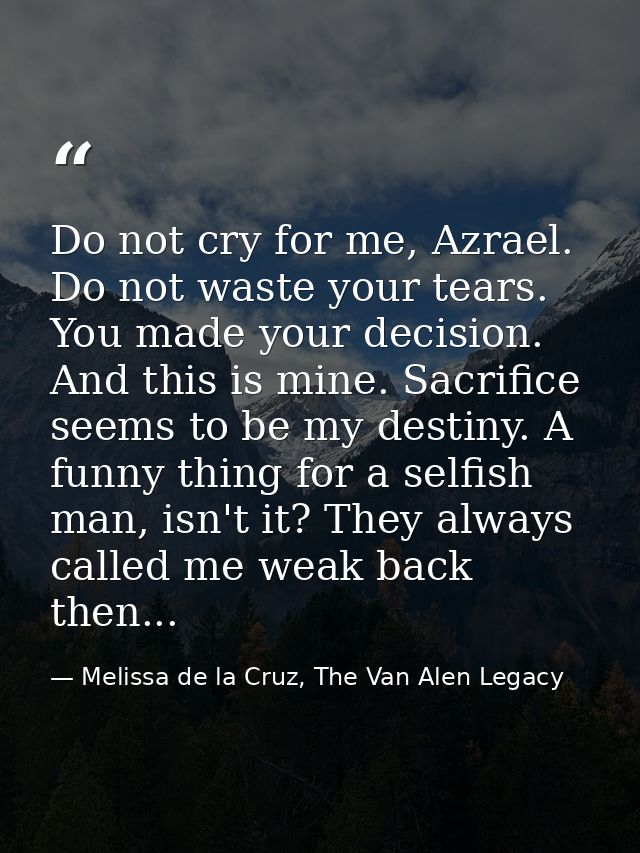 Do not cry for me, Azrael. Do not waste your tears. You made your decision. And this is mine. Sacrifice seems to be my d — Melissa de la Cruz, The Van Alen Legacy