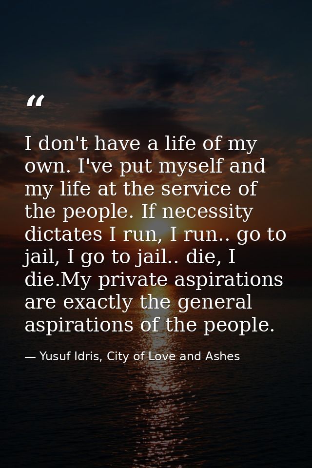 I don't have a life of my own. I've put myself and my life at the service of the people. If necessity dictates I run, I  — Yusuf Idris, City of Love and Ashes