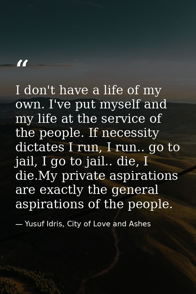 I don't have a life of my own. I've put myself and my life at the service of the people. If necessity dictates I run, I  — Yusuf Idris, City of Love and Ashes