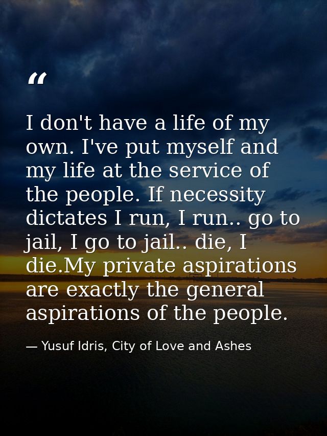 I don't have a life of my own. I've put myself and my life at the service of the people. If necessity dictates I run, I  — Yusuf Idris, City of Love and Ashes